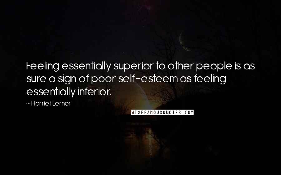 Harriet Lerner Quotes: Feeling essentially superior to other people is as sure a sign of poor self-esteem as feeling essentially inferior.