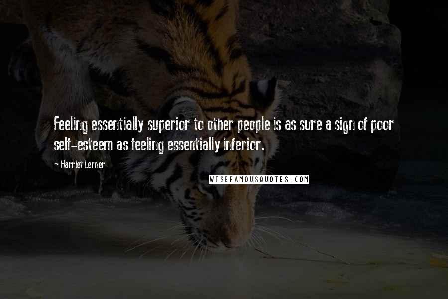 Harriet Lerner Quotes: Feeling essentially superior to other people is as sure a sign of poor self-esteem as feeling essentially inferior.