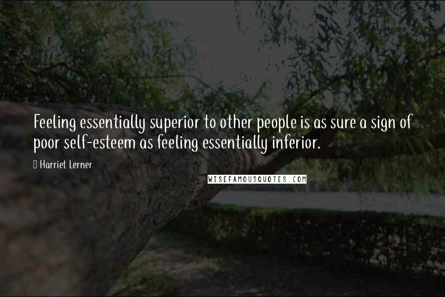 Harriet Lerner Quotes: Feeling essentially superior to other people is as sure a sign of poor self-esteem as feeling essentially inferior.