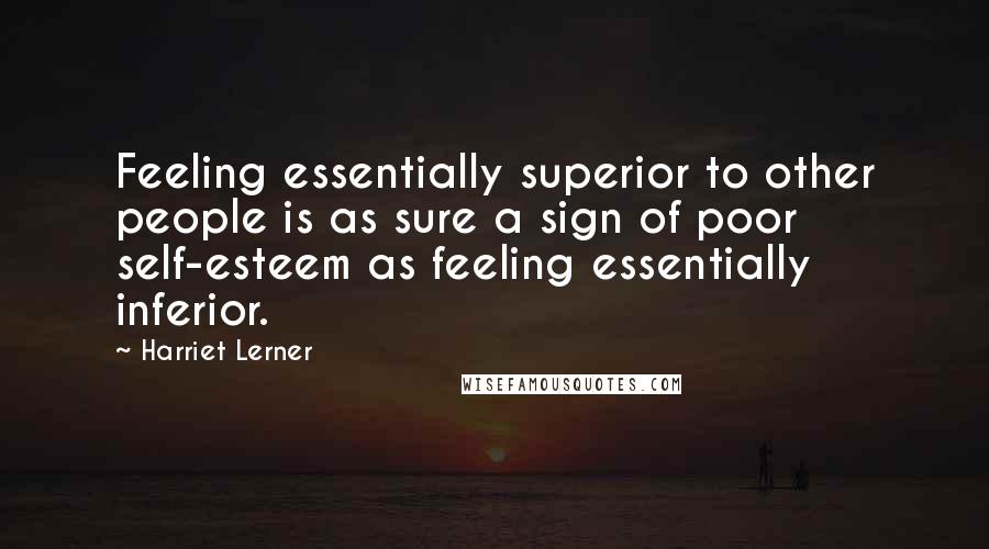 Harriet Lerner Quotes: Feeling essentially superior to other people is as sure a sign of poor self-esteem as feeling essentially inferior.