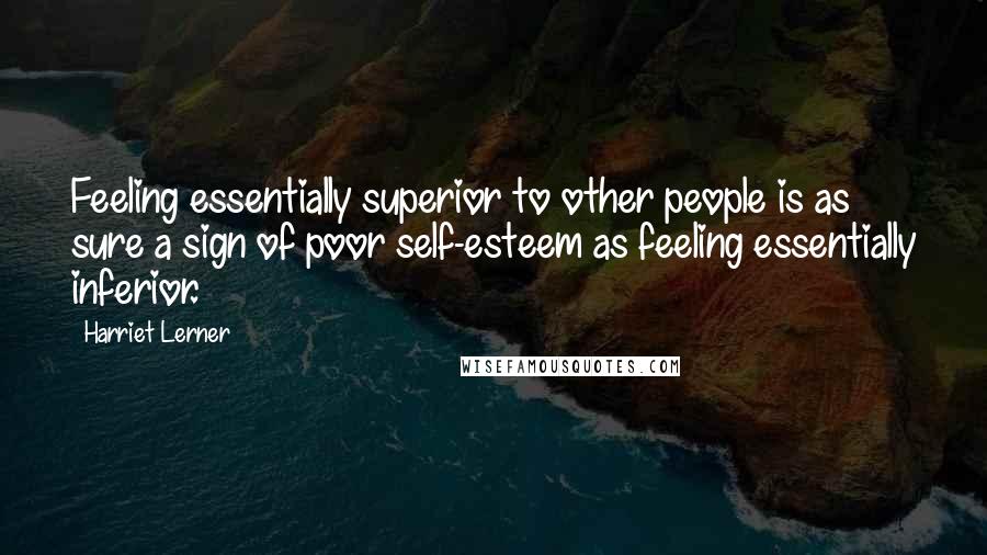 Harriet Lerner Quotes: Feeling essentially superior to other people is as sure a sign of poor self-esteem as feeling essentially inferior.