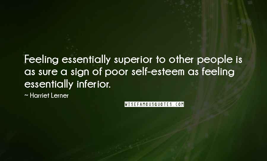 Harriet Lerner Quotes: Feeling essentially superior to other people is as sure a sign of poor self-esteem as feeling essentially inferior.