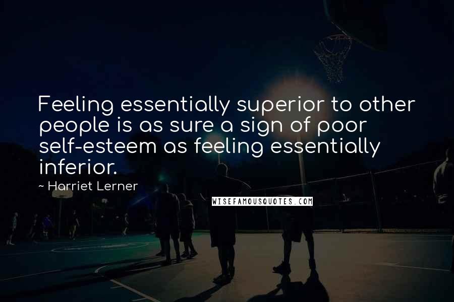 Harriet Lerner Quotes: Feeling essentially superior to other people is as sure a sign of poor self-esteem as feeling essentially inferior.