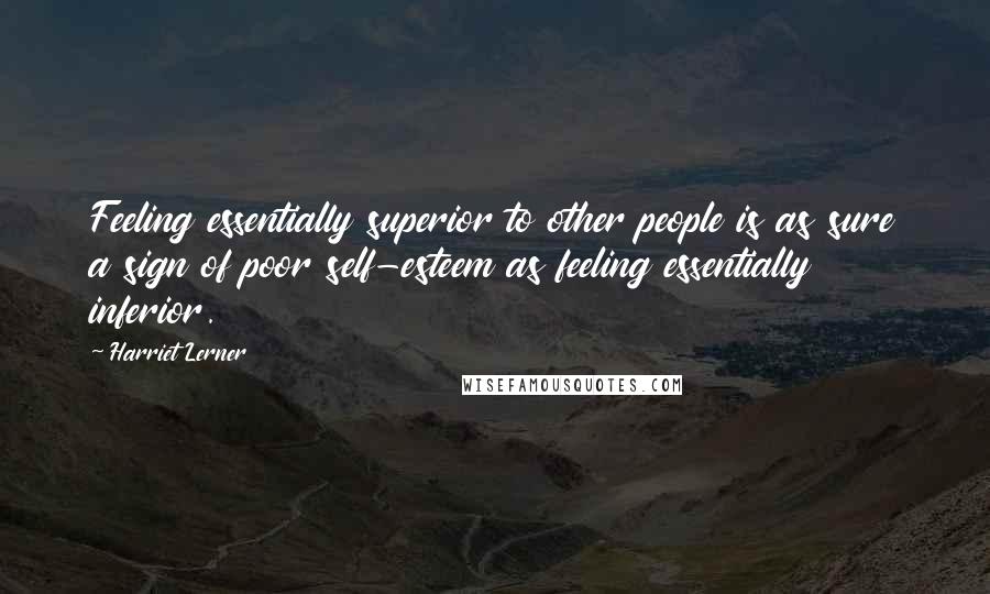 Harriet Lerner Quotes: Feeling essentially superior to other people is as sure a sign of poor self-esteem as feeling essentially inferior.