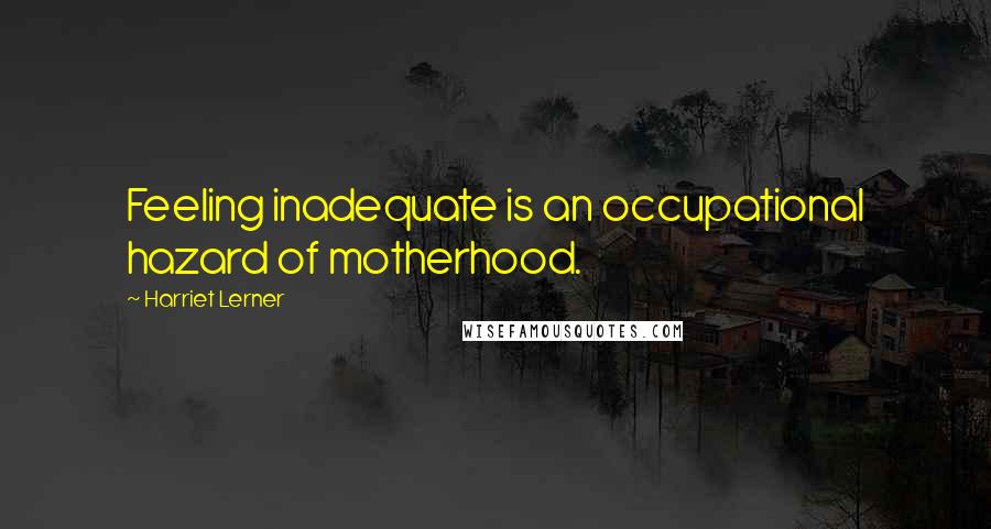 Harriet Lerner Quotes: Feeling inadequate is an occupational hazard of motherhood.