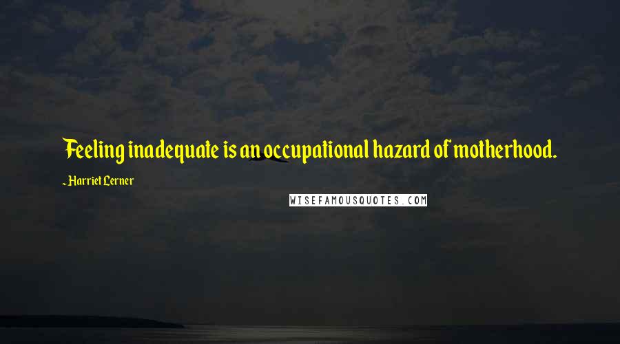 Harriet Lerner Quotes: Feeling inadequate is an occupational hazard of motherhood.