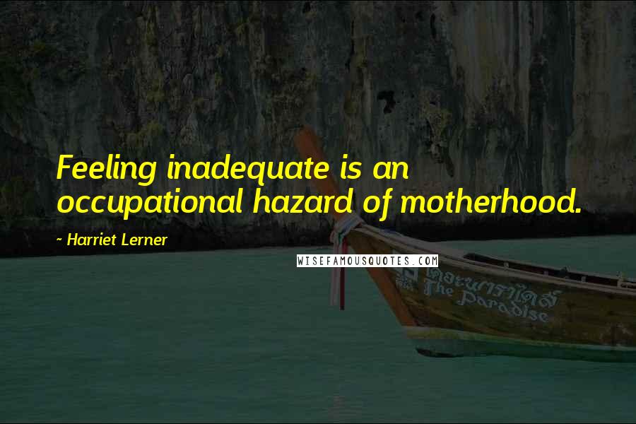 Harriet Lerner Quotes: Feeling inadequate is an occupational hazard of motherhood.