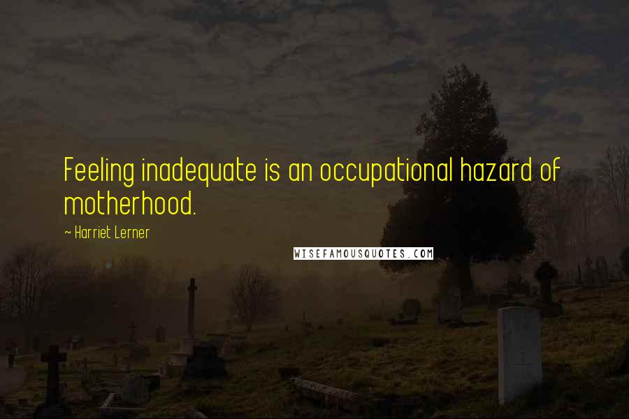 Harriet Lerner Quotes: Feeling inadequate is an occupational hazard of motherhood.