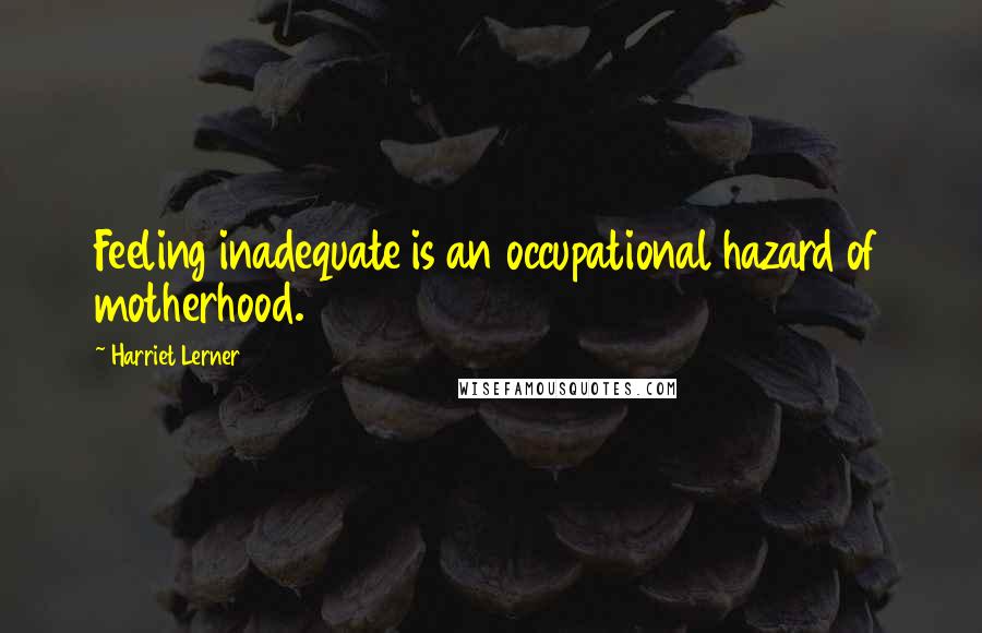 Harriet Lerner Quotes: Feeling inadequate is an occupational hazard of motherhood.