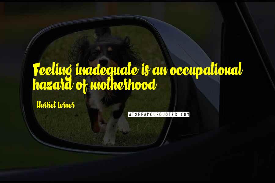 Harriet Lerner Quotes: Feeling inadequate is an occupational hazard of motherhood.