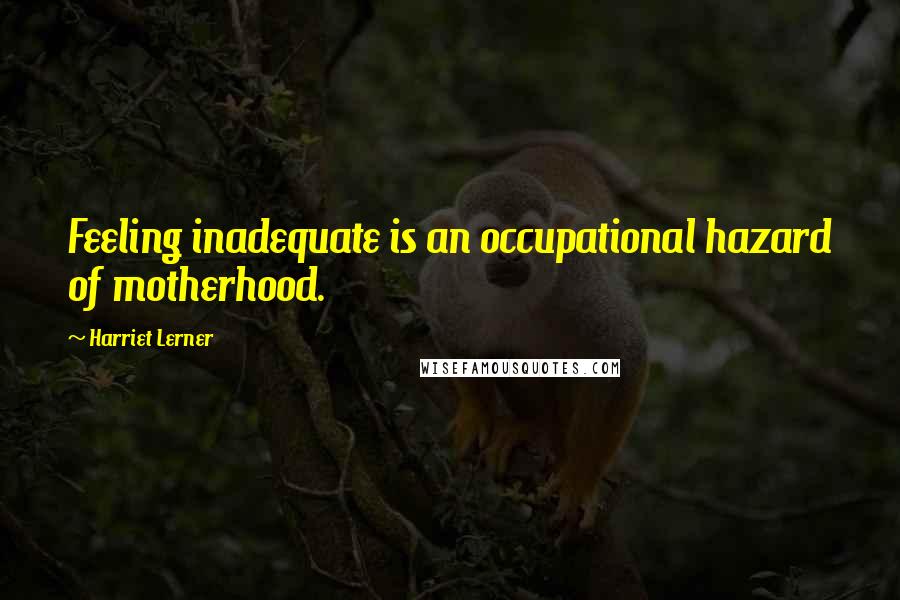 Harriet Lerner Quotes: Feeling inadequate is an occupational hazard of motherhood.