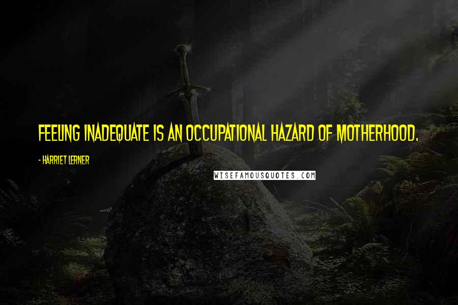 Harriet Lerner Quotes: Feeling inadequate is an occupational hazard of motherhood.