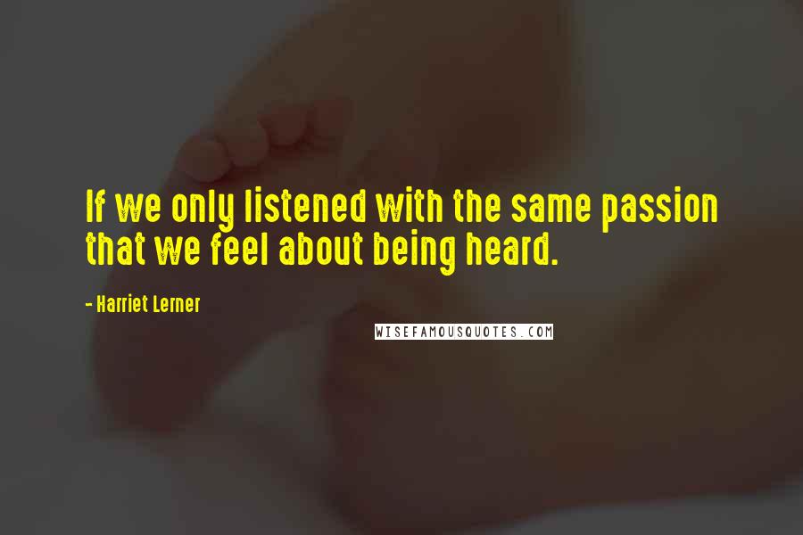 Harriet Lerner Quotes: If we only listened with the same passion that we feel about being heard.