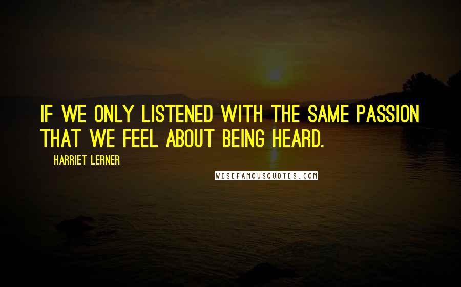 Harriet Lerner Quotes: If we only listened with the same passion that we feel about being heard.