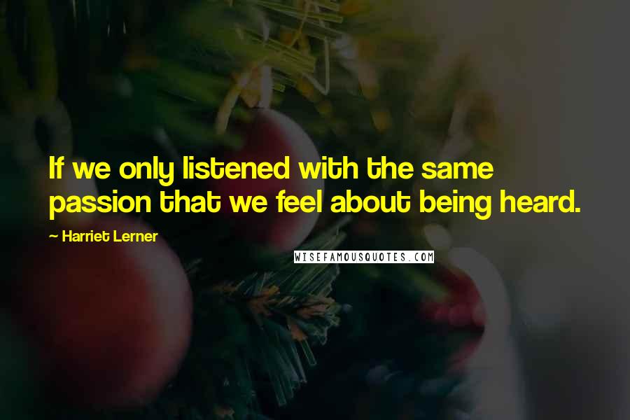 Harriet Lerner Quotes: If we only listened with the same passion that we feel about being heard.