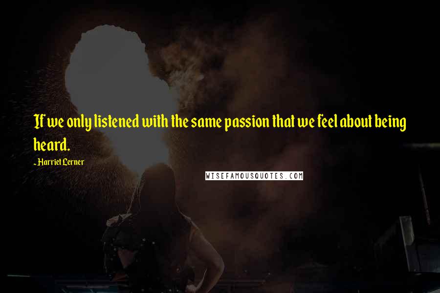 Harriet Lerner Quotes: If we only listened with the same passion that we feel about being heard.