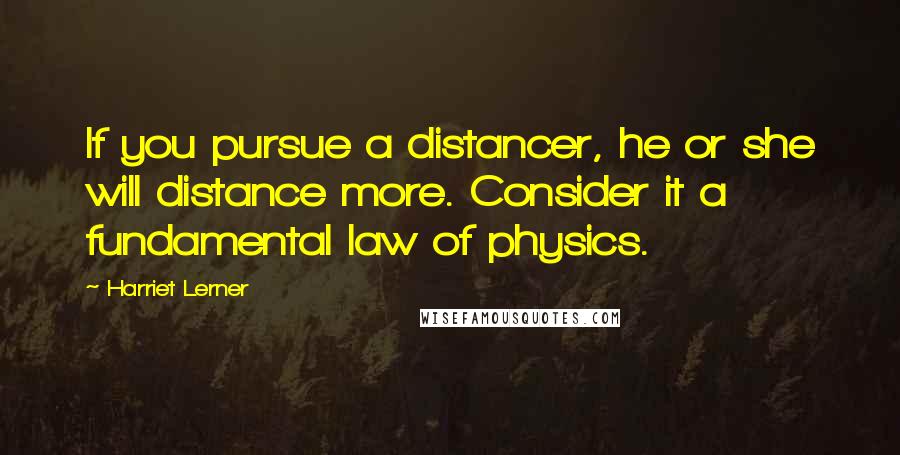 Harriet Lerner Quotes: If you pursue a distancer, he or she will distance more. Consider it a fundamental law of physics.