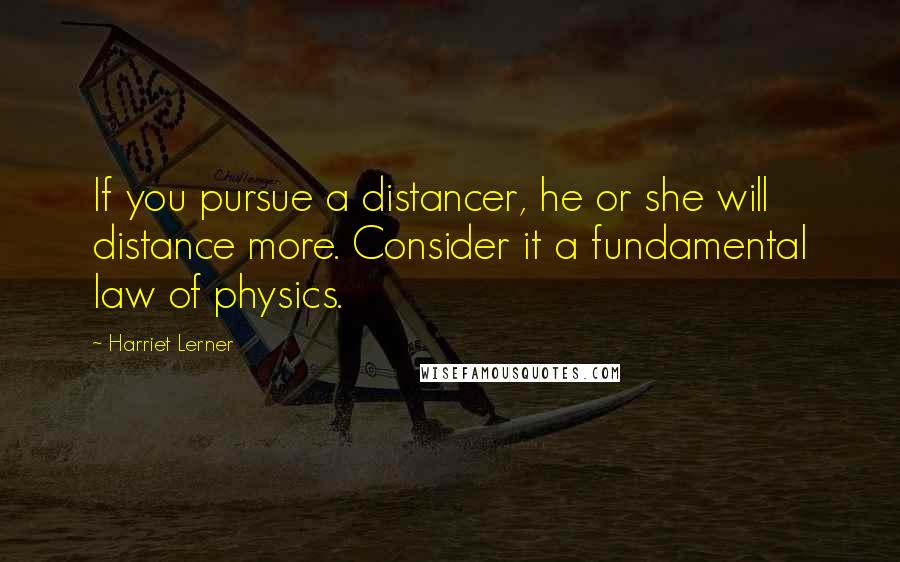 Harriet Lerner Quotes: If you pursue a distancer, he or she will distance more. Consider it a fundamental law of physics.