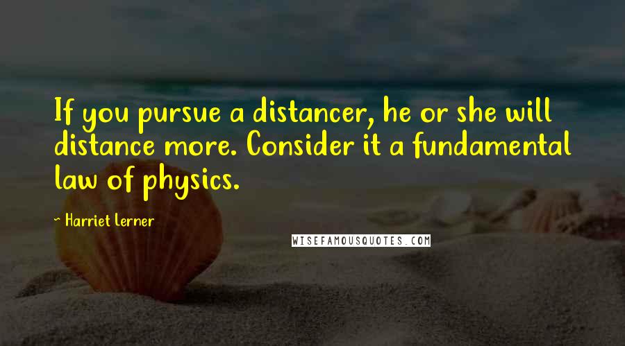Harriet Lerner Quotes: If you pursue a distancer, he or she will distance more. Consider it a fundamental law of physics.