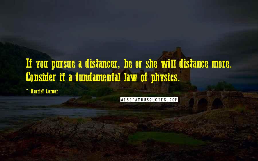 Harriet Lerner Quotes: If you pursue a distancer, he or she will distance more. Consider it a fundamental law of physics.