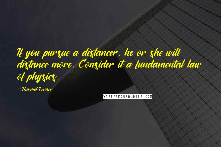 Harriet Lerner Quotes: If you pursue a distancer, he or she will distance more. Consider it a fundamental law of physics.