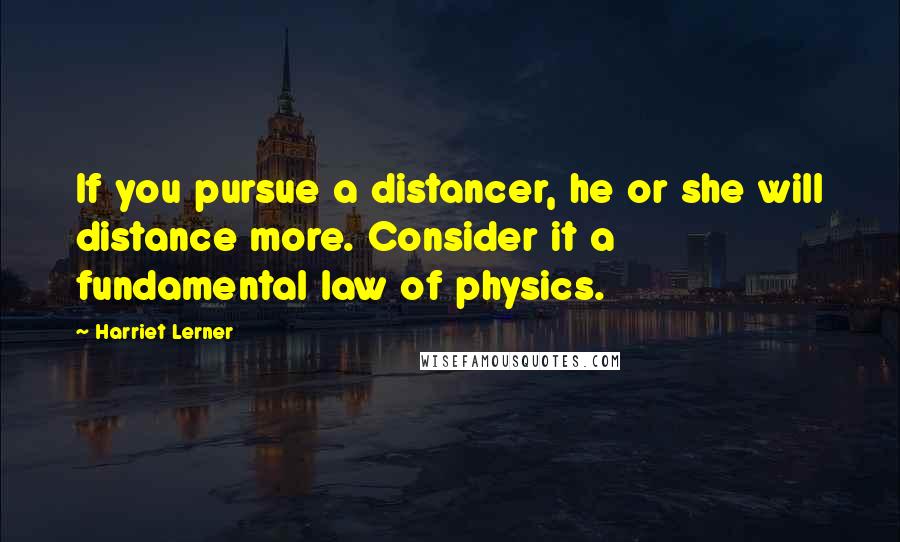 Harriet Lerner Quotes: If you pursue a distancer, he or she will distance more. Consider it a fundamental law of physics.