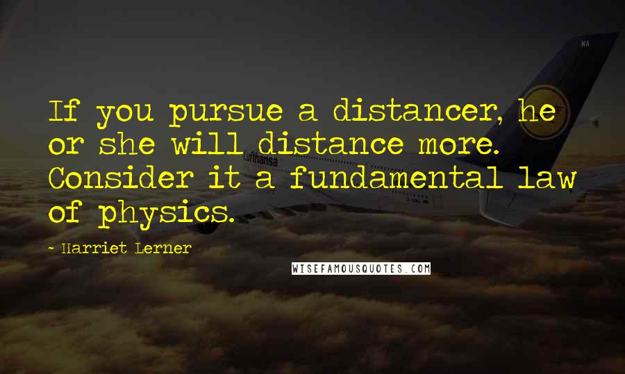 Harriet Lerner Quotes: If you pursue a distancer, he or she will distance more. Consider it a fundamental law of physics.