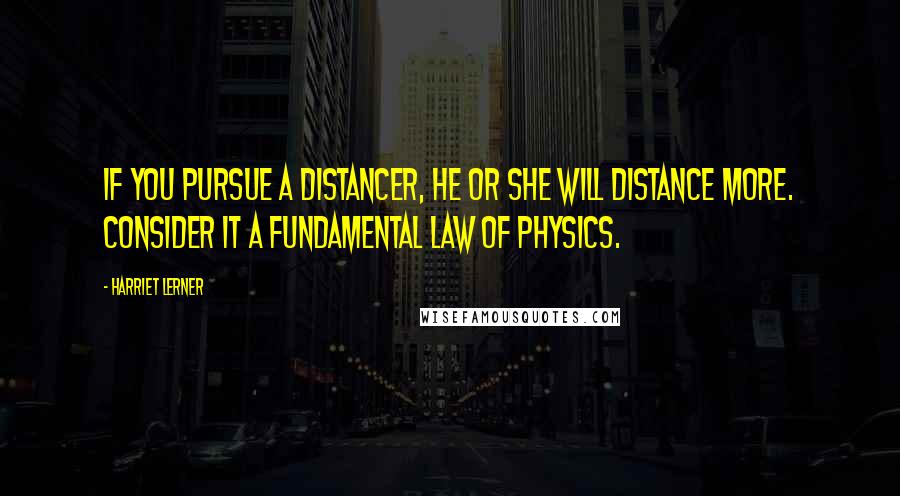 Harriet Lerner Quotes: If you pursue a distancer, he or she will distance more. Consider it a fundamental law of physics.