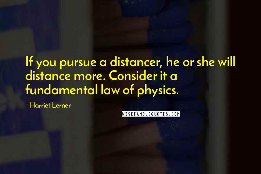 Harriet Lerner Quotes: If you pursue a distancer, he or she will distance more. Consider it a fundamental law of physics.