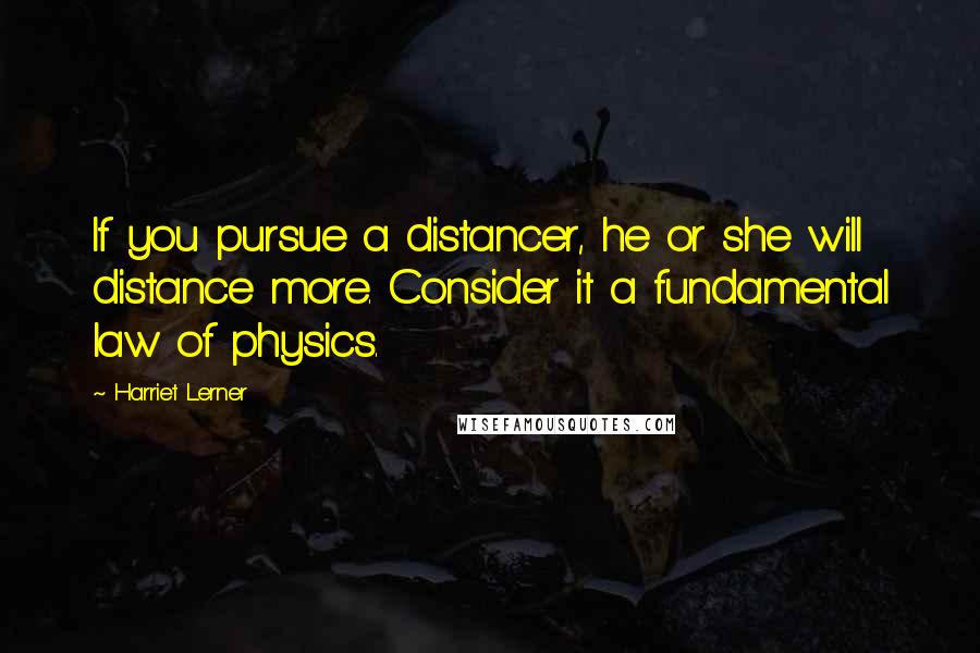 Harriet Lerner Quotes: If you pursue a distancer, he or she will distance more. Consider it a fundamental law of physics.