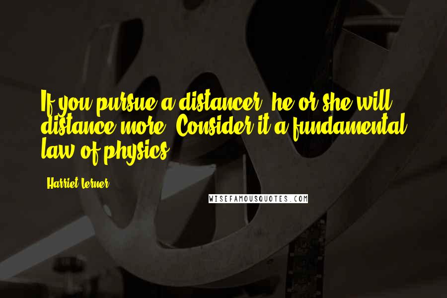 Harriet Lerner Quotes: If you pursue a distancer, he or she will distance more. Consider it a fundamental law of physics.