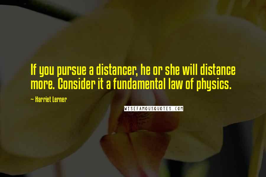 Harriet Lerner Quotes: If you pursue a distancer, he or she will distance more. Consider it a fundamental law of physics.