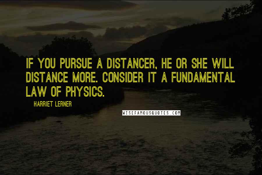 Harriet Lerner Quotes: If you pursue a distancer, he or she will distance more. Consider it a fundamental law of physics.