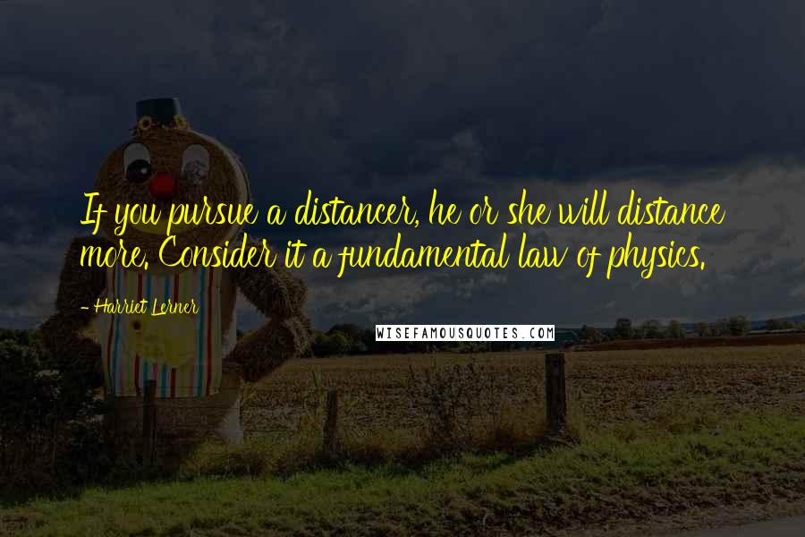 Harriet Lerner Quotes: If you pursue a distancer, he or she will distance more. Consider it a fundamental law of physics.