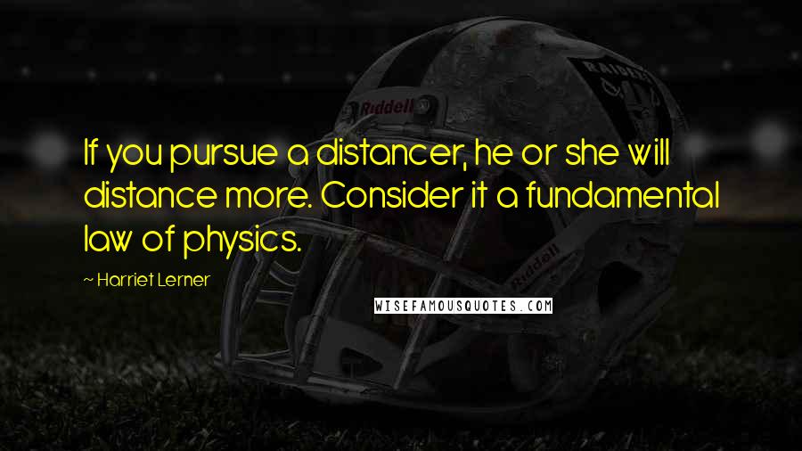 Harriet Lerner Quotes: If you pursue a distancer, he or she will distance more. Consider it a fundamental law of physics.