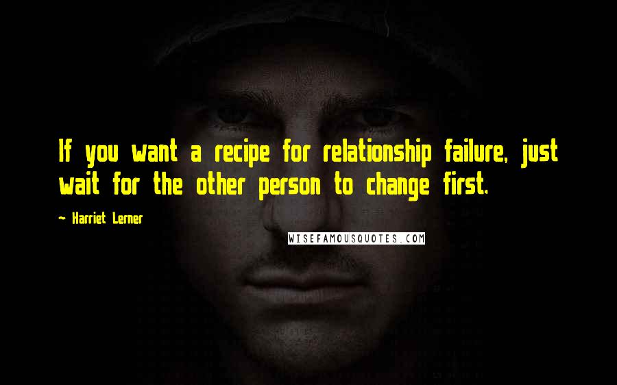 Harriet Lerner Quotes: If you want a recipe for relationship failure, just wait for the other person to change first.