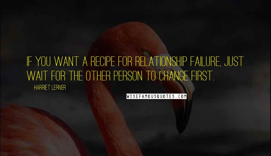 Harriet Lerner Quotes: If you want a recipe for relationship failure, just wait for the other person to change first.