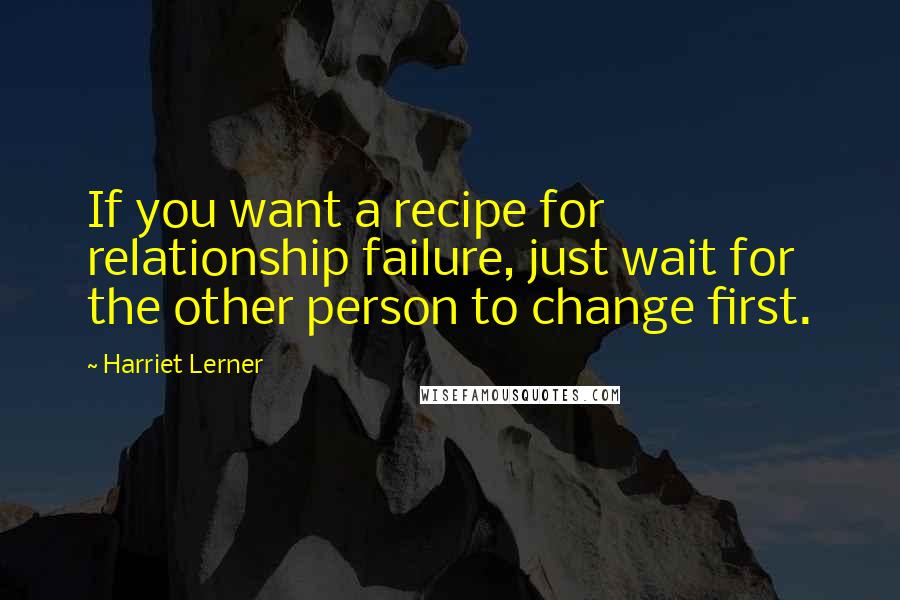 Harriet Lerner Quotes: If you want a recipe for relationship failure, just wait for the other person to change first.