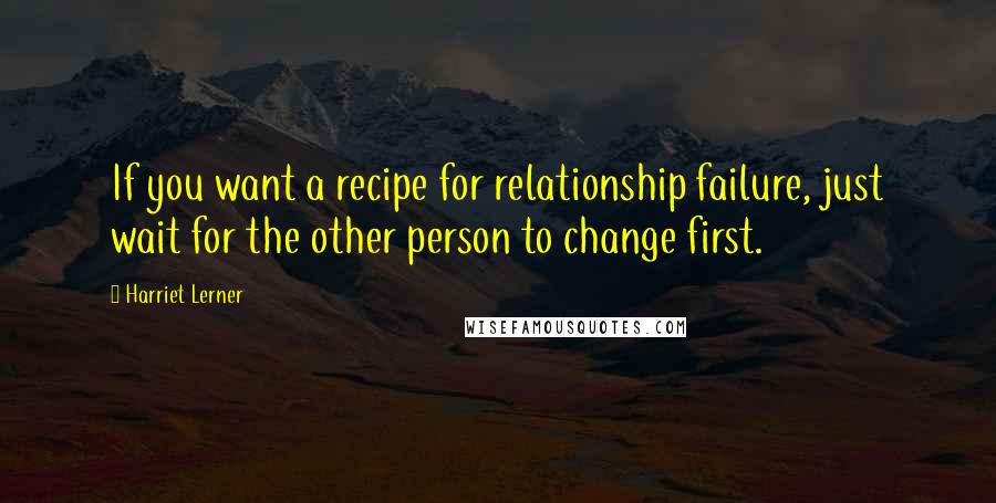 Harriet Lerner Quotes: If you want a recipe for relationship failure, just wait for the other person to change first.