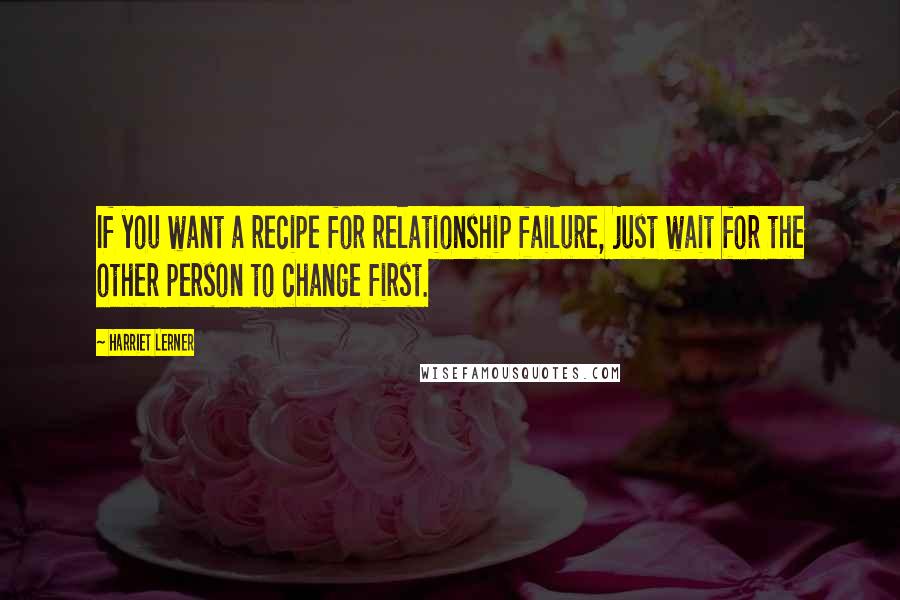 Harriet Lerner Quotes: If you want a recipe for relationship failure, just wait for the other person to change first.