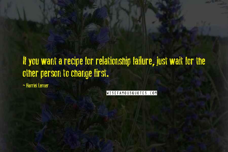Harriet Lerner Quotes: If you want a recipe for relationship failure, just wait for the other person to change first.
