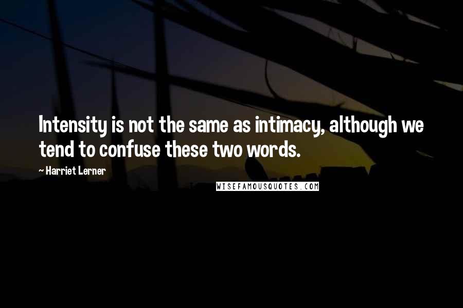 Harriet Lerner Quotes: Intensity is not the same as intimacy, although we tend to confuse these two words.