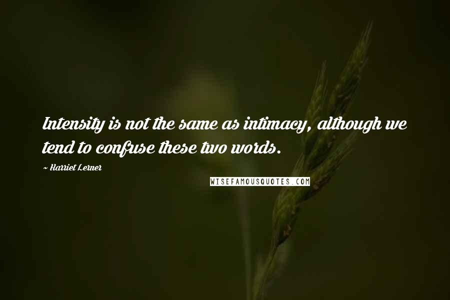 Harriet Lerner Quotes: Intensity is not the same as intimacy, although we tend to confuse these two words.