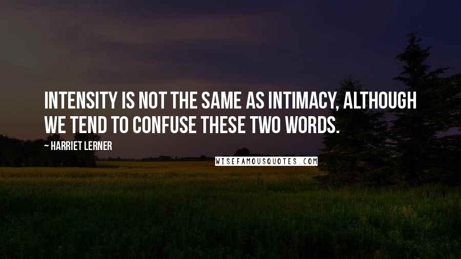 Harriet Lerner Quotes: Intensity is not the same as intimacy, although we tend to confuse these two words.