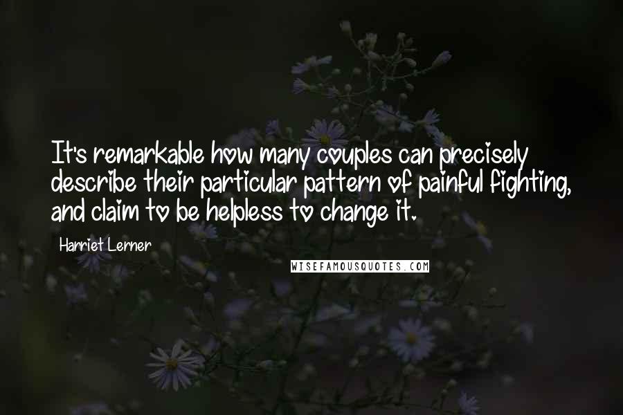 Harriet Lerner Quotes: It's remarkable how many couples can precisely describe their particular pattern of painful fighting, and claim to be helpless to change it.