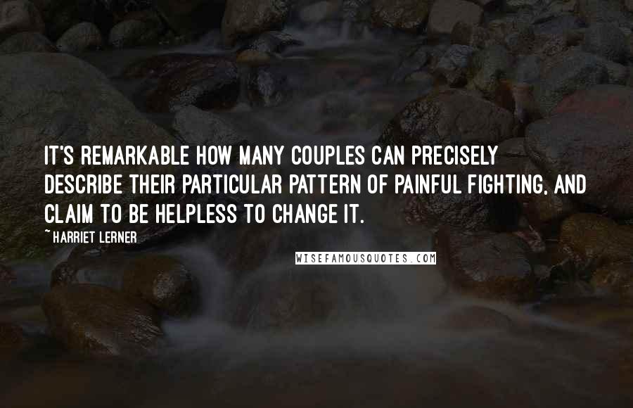 Harriet Lerner Quotes: It's remarkable how many couples can precisely describe their particular pattern of painful fighting, and claim to be helpless to change it.