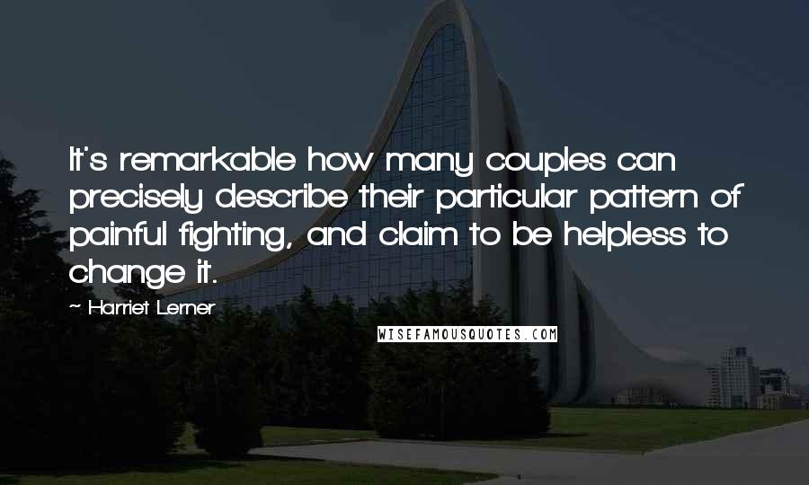 Harriet Lerner Quotes: It's remarkable how many couples can precisely describe their particular pattern of painful fighting, and claim to be helpless to change it.