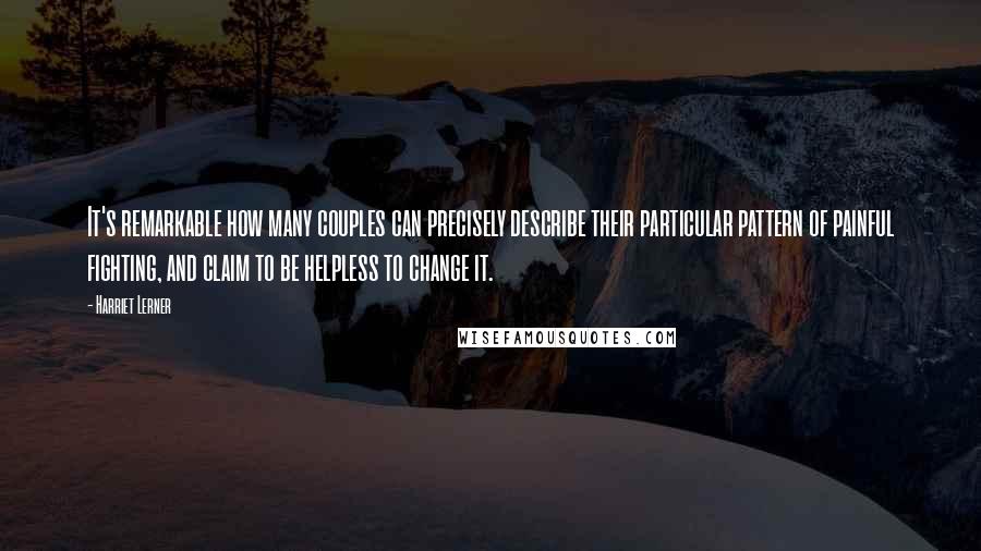 Harriet Lerner Quotes: It's remarkable how many couples can precisely describe their particular pattern of painful fighting, and claim to be helpless to change it.