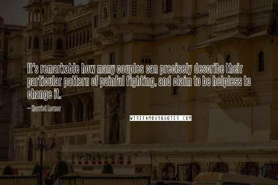 Harriet Lerner Quotes: It's remarkable how many couples can precisely describe their particular pattern of painful fighting, and claim to be helpless to change it.