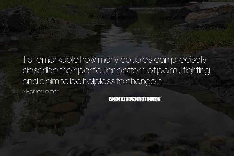 Harriet Lerner Quotes: It's remarkable how many couples can precisely describe their particular pattern of painful fighting, and claim to be helpless to change it.